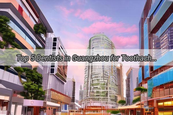 Top 5 Dentists in Guangzhou for Toothache Relief Find Your Perfect Pain Reliever Today